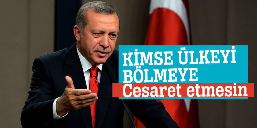 Cumhurbaşkanı Erdoğan: Kimse ülkeyi bölmeye cesaret etmesin