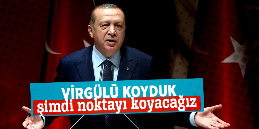 Erdoğan: Virgülü koyduk şimdi noktayı koyacağız