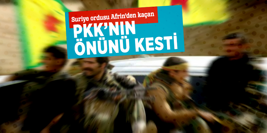 Suriye ordusu Afrin’den kaçan PKK’nın önünü kesti