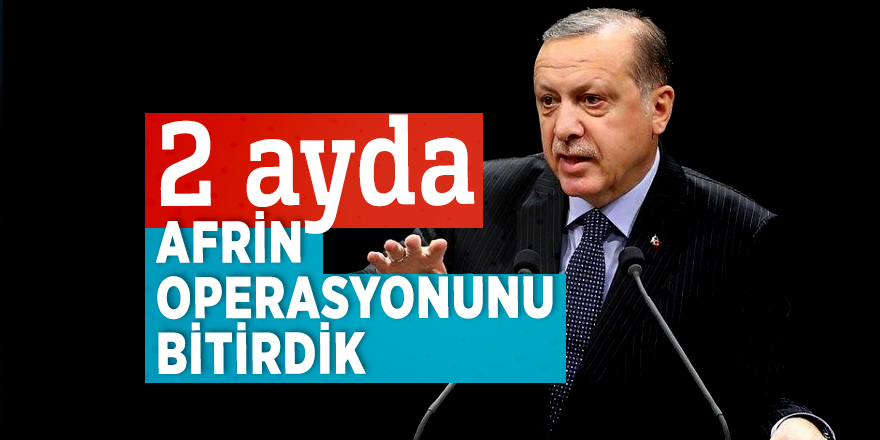 Cumhurbaşkanı Erdoğan: 2 ayda Afrin operasyonunu bitirdik