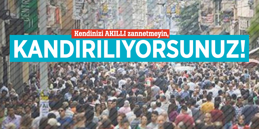 Kendinizi AKILLI zannetmeyin, KANDIRILIYORSUNUZ!