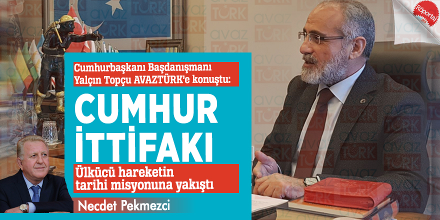Cumhurbaşkanı Başdanışmanı Yalçın Topçu AVAZTÜRK’e konuştu: Cumhur ittifakı, ülkücü hareketin tarihi misyonuna yakıştı