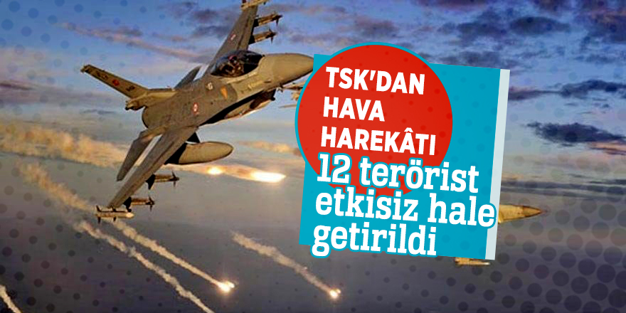 TSK'dan hava harekâtı: 12 terörist etkisiz hale getirildi