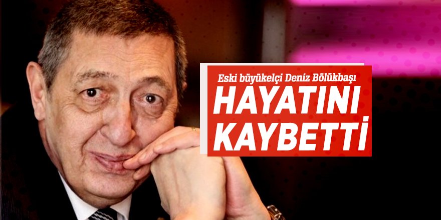 Eski büyükelçi Deniz Bölükbaşı hayatını kaybetti