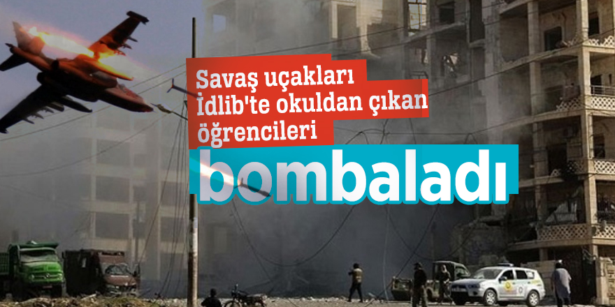 Savaş uçakları İdlib'te okuldan çıkan  öğrencileri bombaladı
