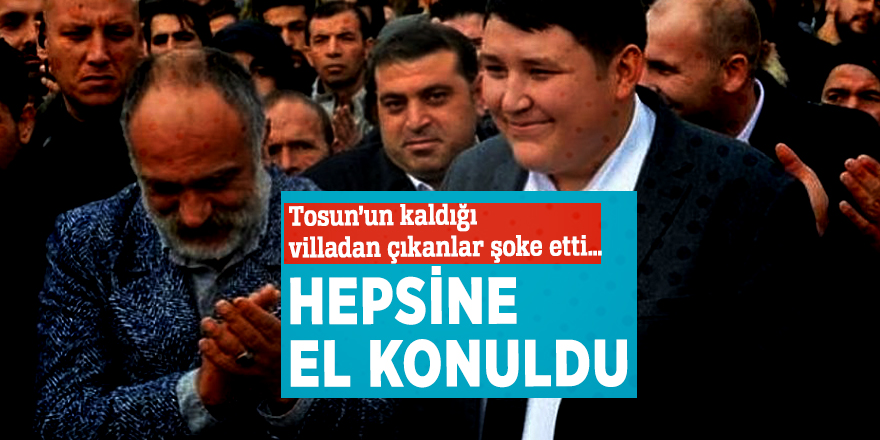 ‘Tosun’un kaldığı villadan çıkanlar şoke etti… Hepsine el konuldu