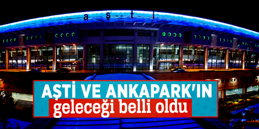 AŞTİ ve ANKAPARK'ın geleceği belli oldu