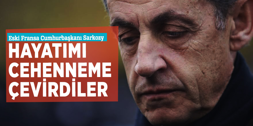 Eski Fransa Cumhurbaşkanı Sarkozy: Hayatımı cehenneme çevirdiler
