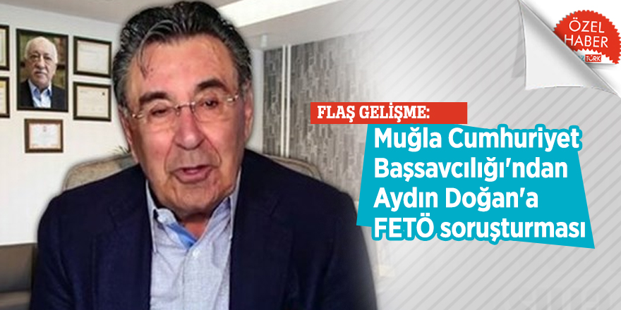 FLAŞ GELİŞME: Muğla Cumhuriyet Başsavcılığı'ndan Aydın Doğan'a FETÖ soruşturması