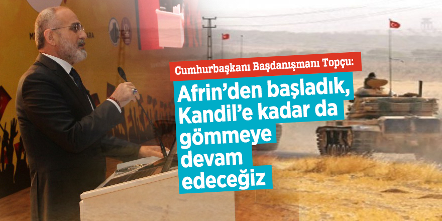 Cumhurbaşkanı Başdanışmanı Topçu: ”Afrin’den başladık, Kandil’e kadar da gömmeye devam edeceğiz”
