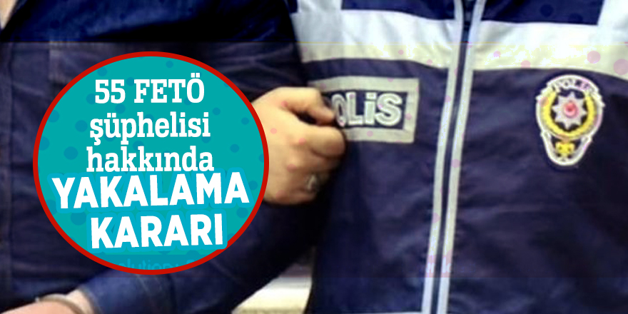 55 FETÖ şüphelisi hakkında yakalama kararı