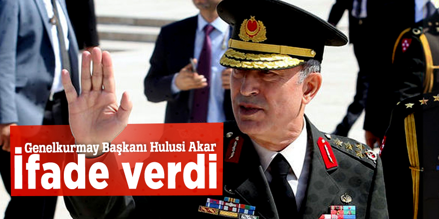Genelkurmay Başkanı Hulusi Akar ifade verdi
