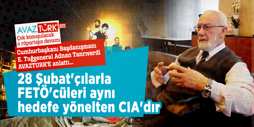 Cumhurbaşkanı Başdanışmanı E. Tuğgeneral Adnan Tanrıverdi: 28 Şubat'çılarla FETÖ'cüleri aynı hedefe yönelten CIA'dır
