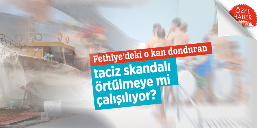 Fethiye’deki o kan donduran taciz skandalı örtülmeye mi çalışılıyor?