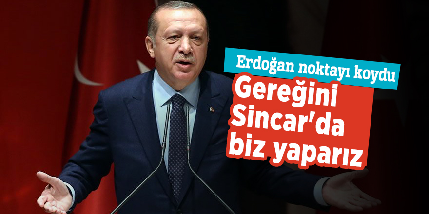 Erdoğan: Gereğini Sincar'da biz yaparız