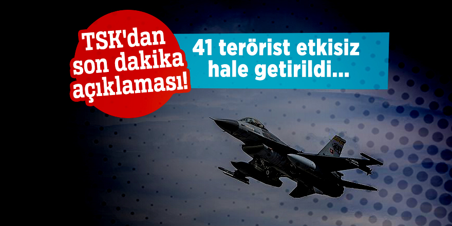 TSK'dan son dakika açıklaması! 41 terörist etkisiz hale getirildi