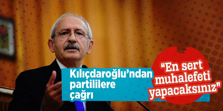 Kılıçdaroğlu’ndan partililere çağrı “En sert muhalefeti yapacaksınız”