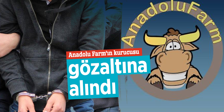 Anadolu Farm'ın kurucusu gözaltına alındı