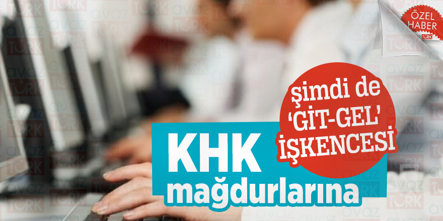 KHK mağdurlarına şimdi de ‘git-gel’ işkencesi