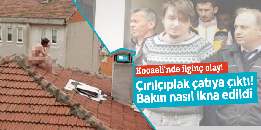 Kocaeli’nde ilginç olay! Çırılçıplak çatıya çıktı! Bakın nasıl ikna edildi