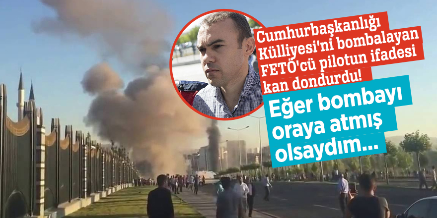 Cumhurbaşkanlığı Külliyesi'ni bombalayan FETÖ'cü pilotun ifadesi kan dondurdu! Eğer bombayı oraya atmış olsaydım...
