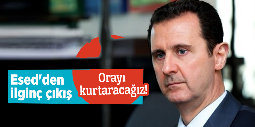 Esed'den ilginç çıkış: Orayı kurtaracağız!