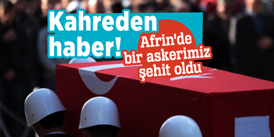 Kahreden haber! Afrin'de bir askerimiz şehit oldu