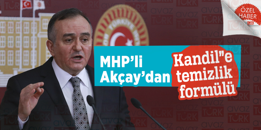 MHP’li Akçay’dan “Kandil”e temizlik formülü