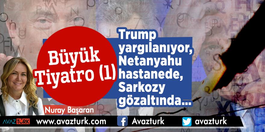 Büyük Tiyatro (1) Trump yargılanıyor, Netanyahu hastanede, Sorkozy gözaltında…