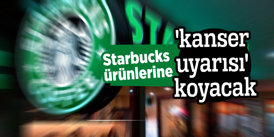 Starbucks ürünlerine 'kanser uyarısı' koyacak