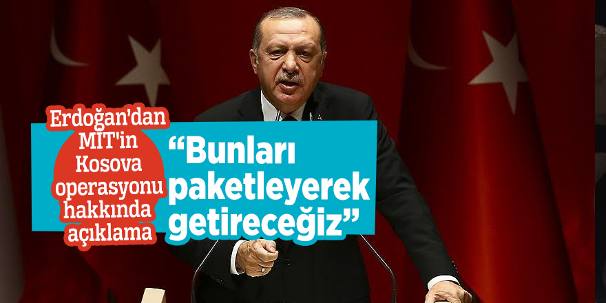 Erdoğan’dan MİT'in Kosova operasyonu hakkında açıklama: “Bunları paketleyerek getireceğiz”