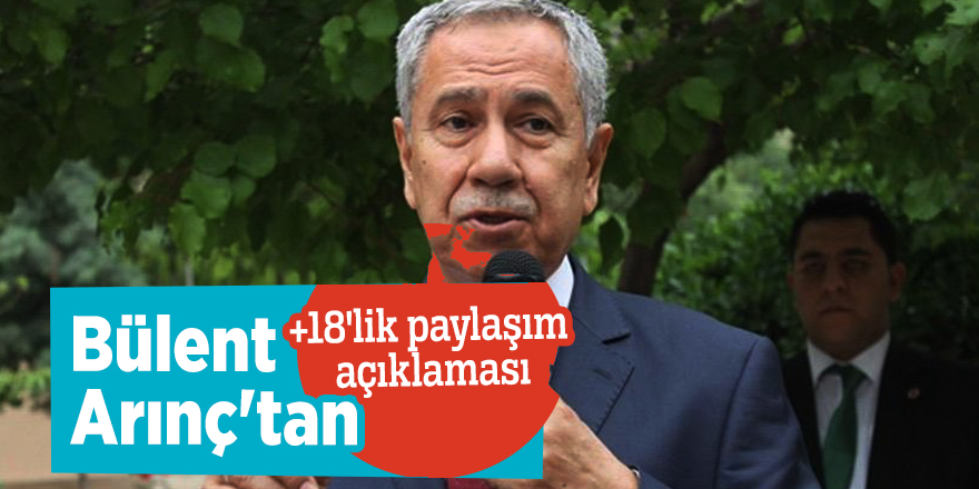 Bülent Arınç'tan +18'lik paylaşım açıklaması