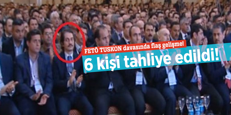 FETÖ TUSKON davasında flaş gelişme! 6 kişi tahliye edildi!