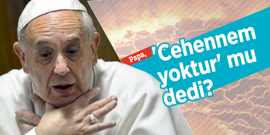 Papa, 'Cehennem yoktur' mu dedi?