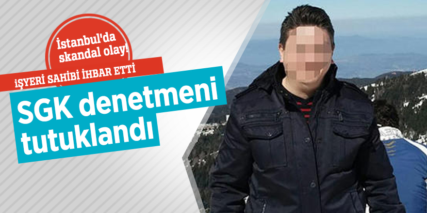 İstanbul'da skandal olay! SGK denetmeni tutuklandı