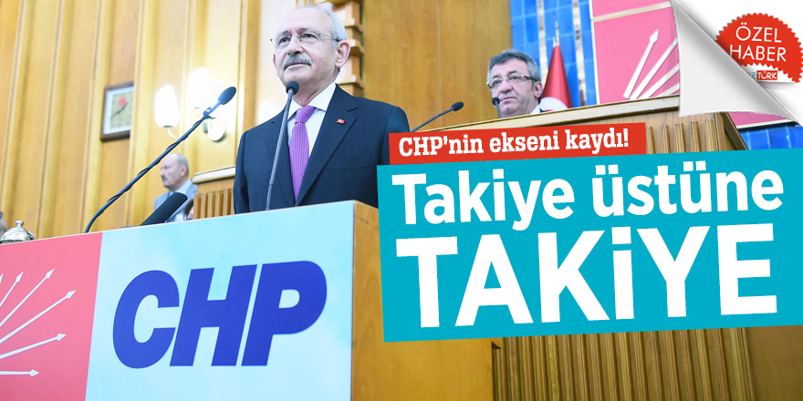 CHP’nin ekseni kaydı! Takiye üstüne takiye