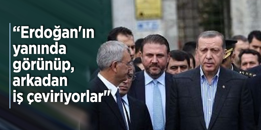 “Erdoğan'ın yanında görünüp, arkadan iş çeviriyorlar"