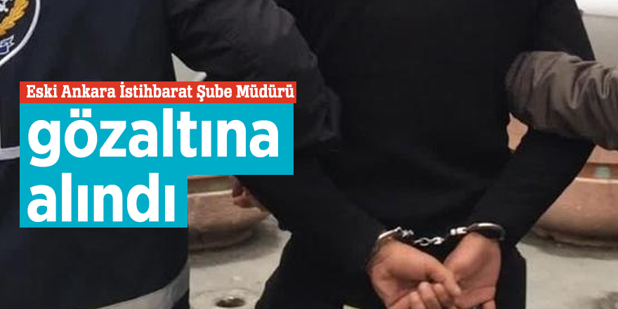 Eski Ankara İstihbarat Şube Müdürü gözaltına alındı