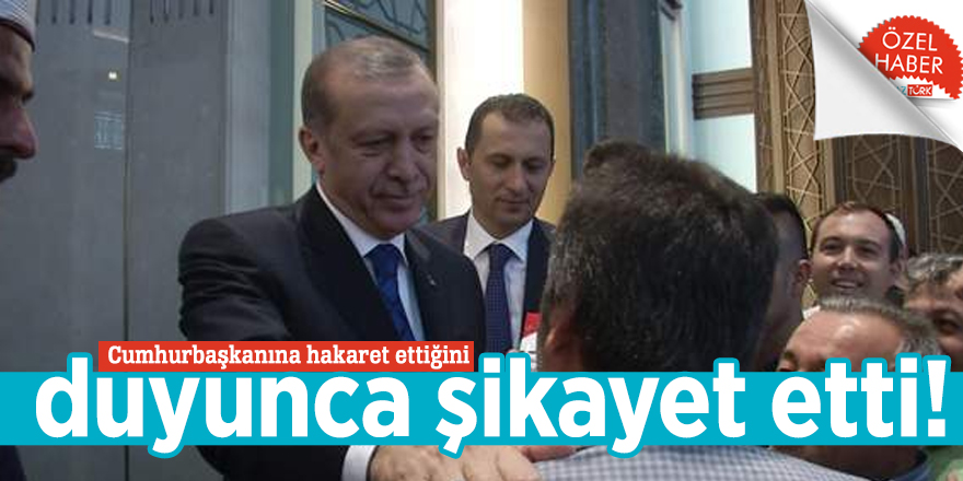 Cumhurbaşkanına hakaret ettiğini duyunca şikayet etti!