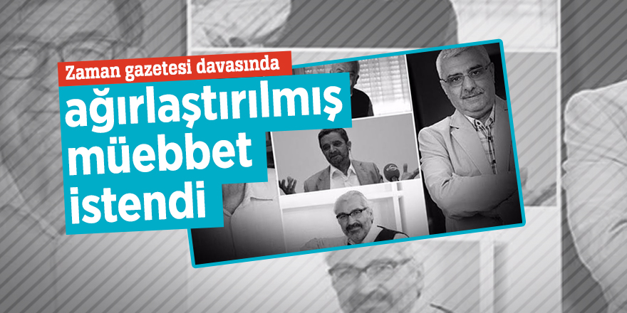 Zaman gazetesi davasında ağırlaştırılmış müebbet istendi