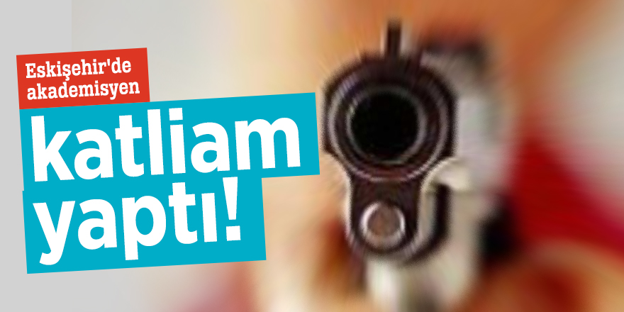 Eskişehir'de akademisyen katliam yaptı!