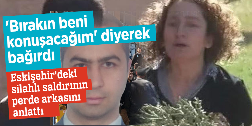 Eskişehir'deki silahlı saldırının perde arkasını anlattı