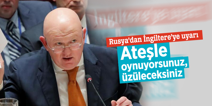 Rusya'dan İngiltere'ye uyarı: Ateşle oynuyorsunuz, üzüleceksiniz