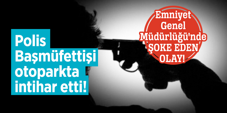 Emniyet Genel Müdürlüğü'nde şoke eden olay! Polis Başmüfettişi otoparkta intihar etti!