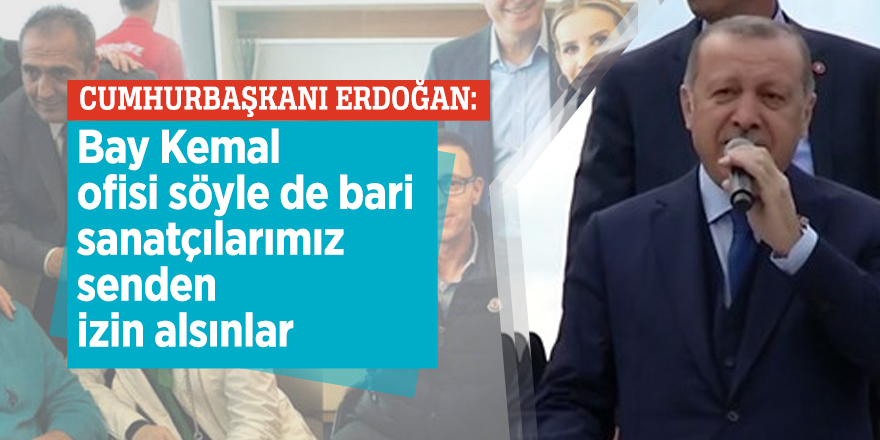 Erdoğan: Bay Kemal ofisi söyle de bari sanatçılarımız senden izin alsınlar