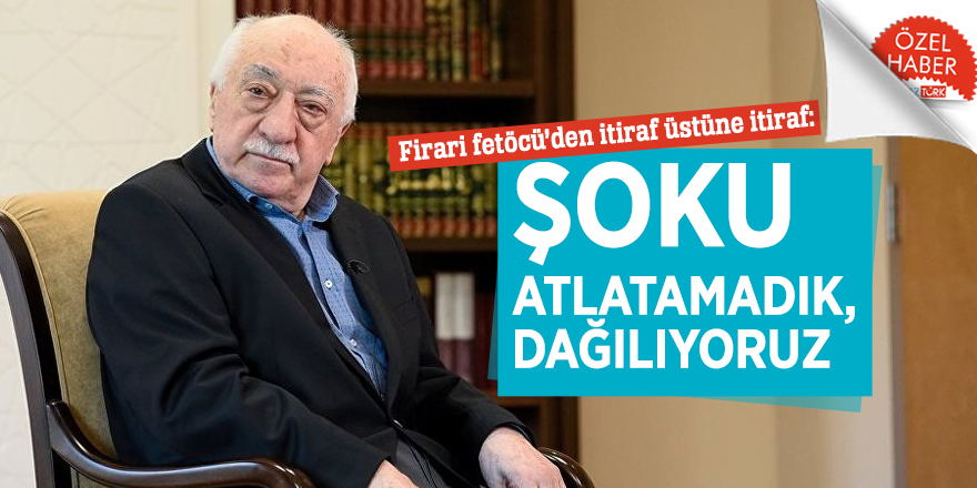 Firari fetöcü’den itiraf üstüne itiraf: ŞOKU ATLATAMADIK,  DAĞILIYORUZ