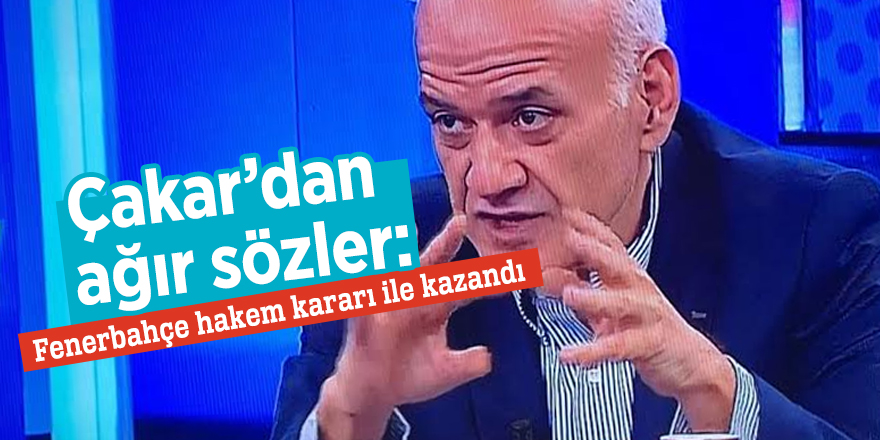 Çakar’dan ağır sözler: Fenerbahçe hakem kararı ile kazandı