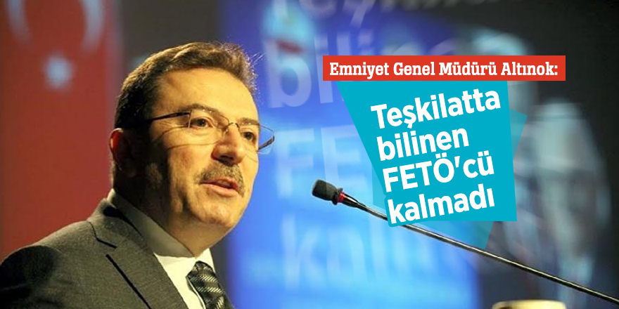 Emniyet Genel Müdürü Altınok: “Teşkilatta bilinen FETÖ'cü kalmadı”