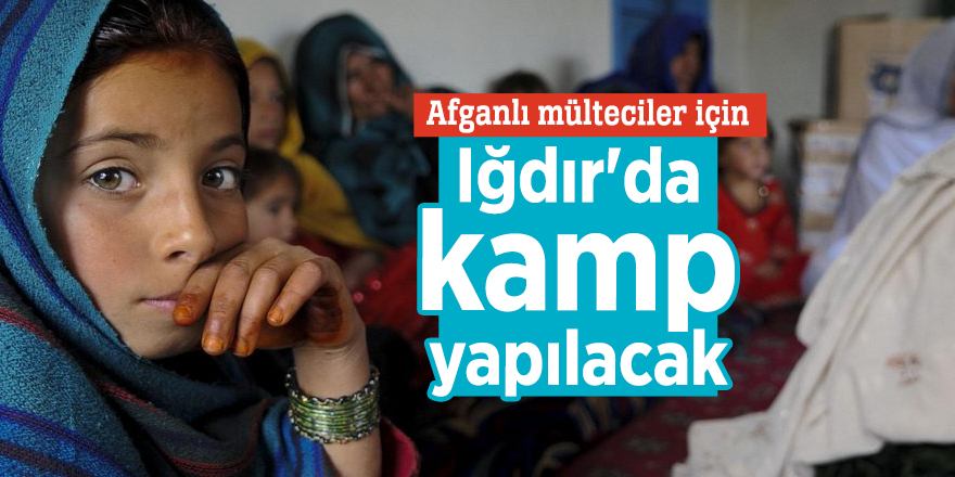 Afganlı mülteciler için Iğdır'da kamp yapılacak