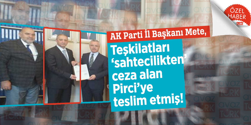 AK Parti İl Başkanı Mete, Teşkilatları ‘sahtecilikten’ ceza alan Pirci’ye teslim etmiş!
